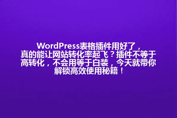 WordPress表格插件用好了,真的能让网站转化率起飞?插件不等于高转化,不会用等于白装,今天就带你解锁高效使用秘籍! 一