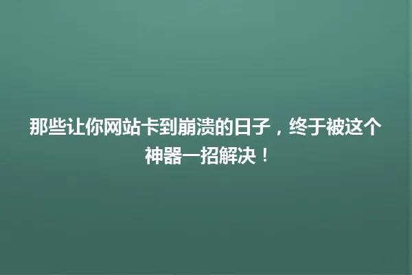 那些让你网站卡到崩溃的日子,终于被这个神器一招解决! 一