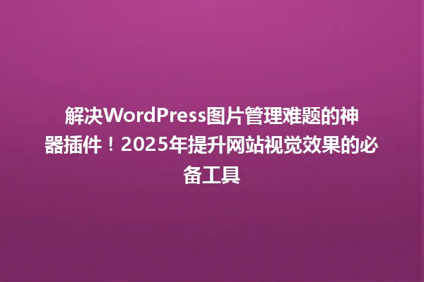 解决WordPress图片管理难题的神器插件！2025年提升网站视觉效果的必备工具 一