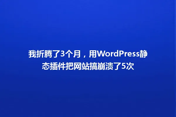 我折腾了3个月,用WordPress静态插件把网站搞崩溃了5次 一