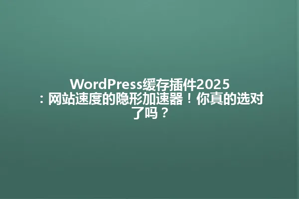 WordPress缓存插件2025:网站速度的隐形加速器!你真的选对了吗? 一