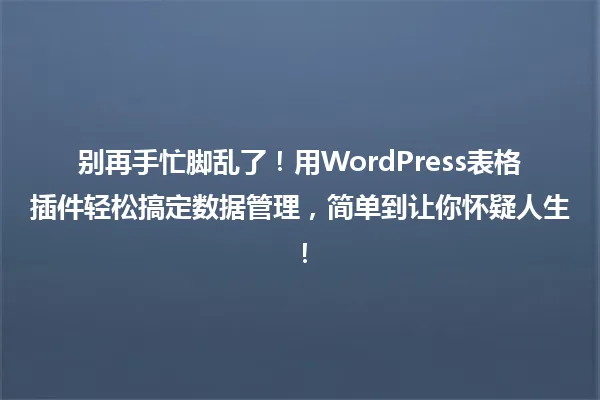 别再手忙脚乱了!用WordPress表格插件轻松搞定数据管理,简单到让你怀疑人生! 一