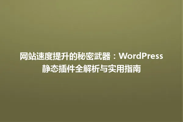 网站速度提升的秘密武器：WordPress静态插件全解析与实用指南 一