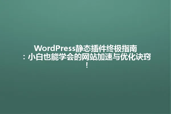 WordPress静态插件终极指南：小白也能学会的网站加速与优化诀窍！ 一