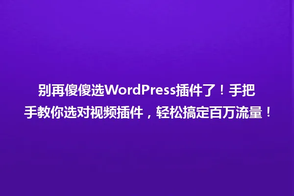 别再傻傻选WordPress插件了!手把手教你选对视频插件,轻松搞定百万流量! 一
