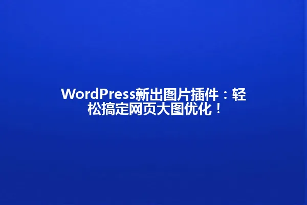 WordPress新出图片插件:轻松搞定网页大图优化! 一