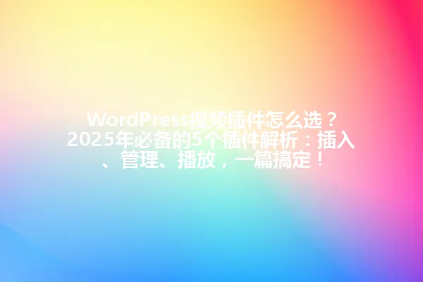 WordPress视频插件怎么选?2025年必备的5个插件解析:插入、管理、播放,一篇搞定! 一