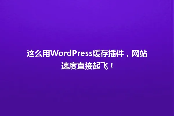这么用WordPress缓存插件,网站速度直接起飞! 一