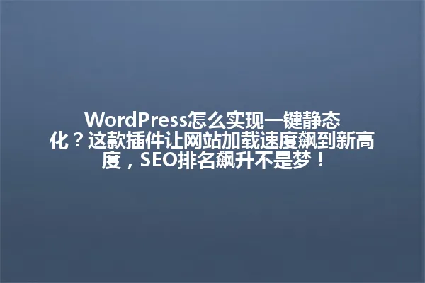 WordPress怎么实现一键静态化?这款插件让网站加载速度飙到新高度,SEO排名飙升不是梦! 一
