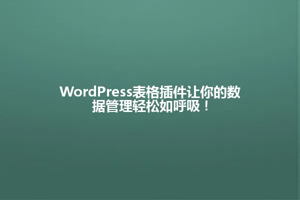 WordPress表格插件让你的数据管理轻松如呼吸！ 一