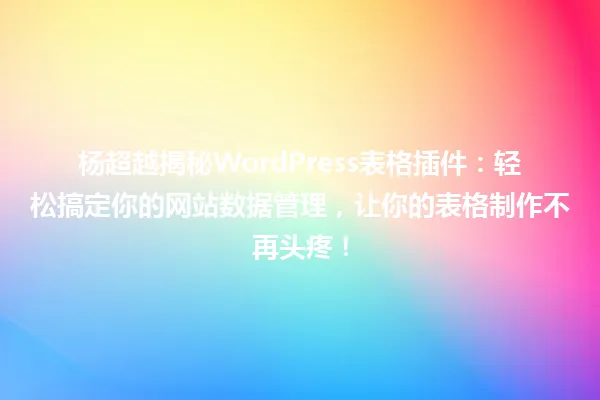 杨超越揭秘WordPress表格插件:轻松搞定你的网站数据管理,让你的表格制作不再头疼! 一