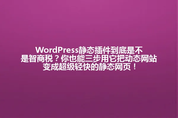 WordPress静态插件到底是不是智商税?你也能三步用它把动态网站变成超级轻快的静态网页! 一