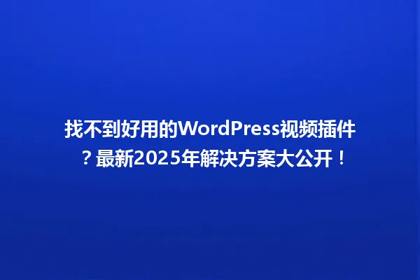 找不到好用的WordPress视频插件?最新2025年解决方案大公开! 一