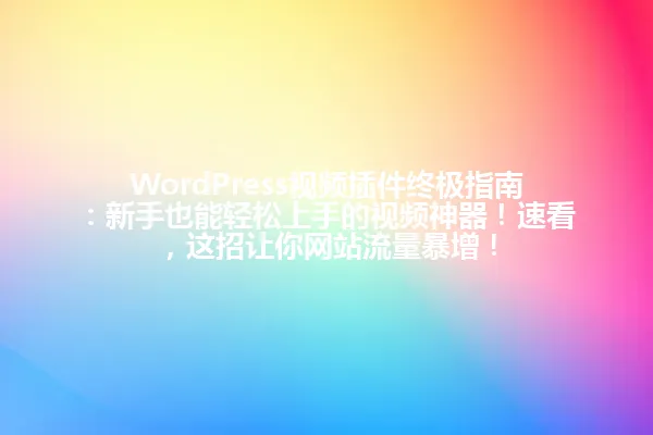 WordPress视频插件终极指南:新手也能轻松上手的视频神器!速看,这招让你网站流量暴增! 一