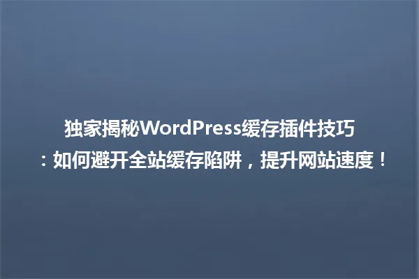 独家揭秘WordPress缓存插件技巧:如何避开全站缓存陷阱,提升网站速度! 一