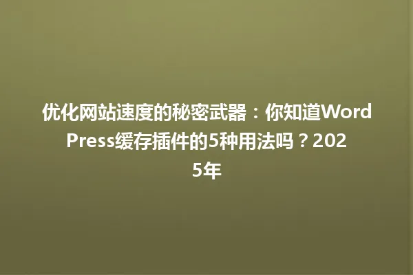 优化网站速度的秘密武器:你知道WordPress缓存插件的5种用法吗?2025年 一