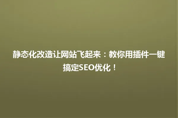 静态化改造让网站飞起来：教你用插件一键搞定SEO优化！ 一