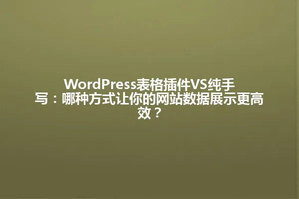 WordPress表格插件VS纯手写:哪种方式让你的网站数据展示更高效? 一