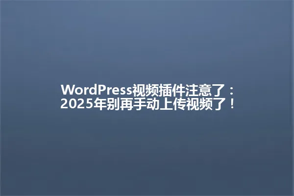 WordPress视频插件注意了:2025年别再手动上传视频了! 一