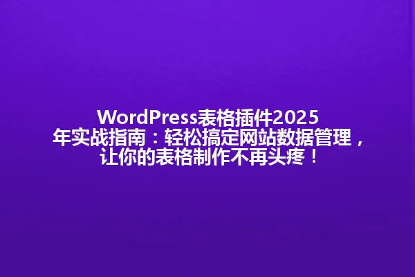 WordPress表格插件2025年实战指南:轻松搞定网站数据管理,让你的表格制作不再头疼! 一