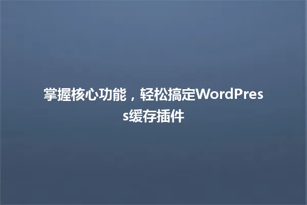 掌握核心功能,轻松搞定WordPress缓存插件 一