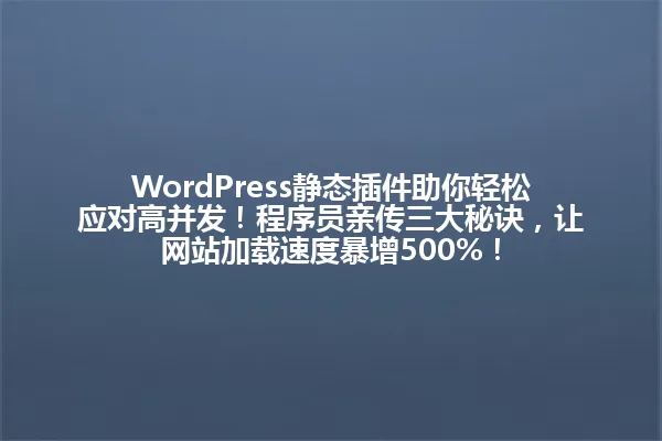 WordPress静态插件助你轻松应对高并发!程序员亲传三大秘诀,让网站加载速度暴增500%! 一
