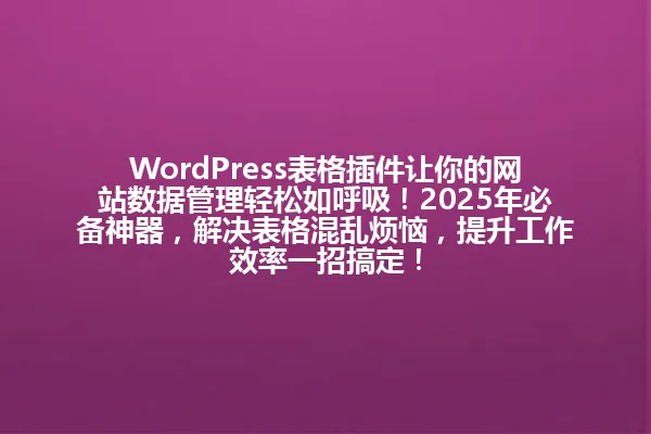 WordPress表格插件让你的网站数据管理轻松如呼吸!2025年必备神器,解决表格混乱烦恼,提升工作效率一招搞定! 一