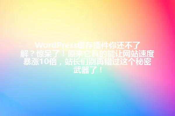 WordPress缓存插件你还不了解?惊呆了!原来它真的能让网站速度暴涨10倍,站长们别再错过这个秘密武器了! 一