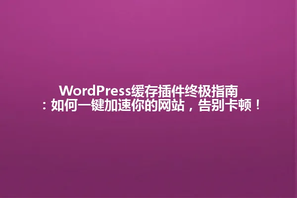 WordPress缓存插件终极指南:如何一键加速你的网站,告别卡顿! 一