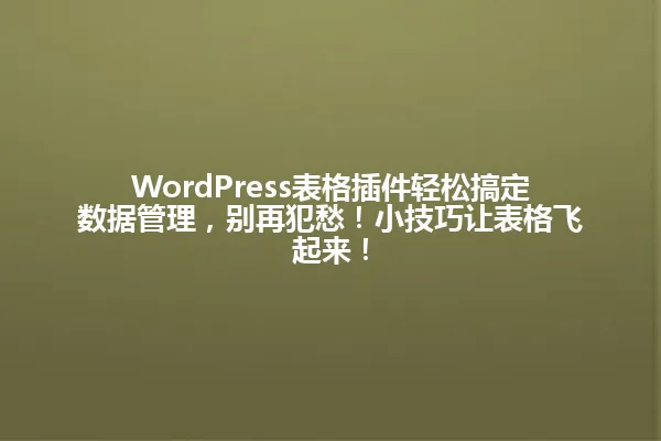 WordPress表格插件轻松搞定数据管理，别再犯愁！小技巧让表格飞起来！ 一