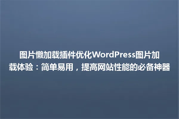 图片懒加载插件优化WordPress图片加载体验:简单易用,提高网站性能的必备神器 一
