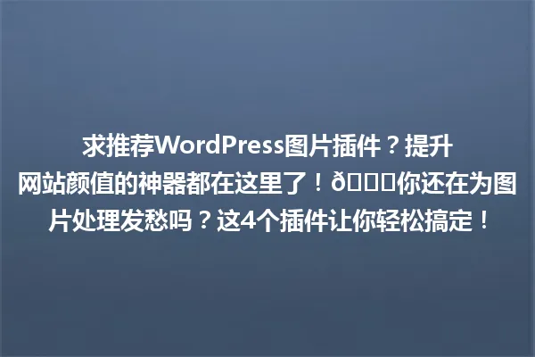 求推荐WordPress图片插件？提升网站颜值的神器都在这里了！🚀你还在为图片处理发愁吗？这4个插件让你轻松搞定！ 一
