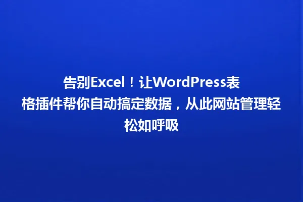 告别Excel!让WordPress表格插件帮你自动搞定数据,从此网站管理轻松如呼吸 一