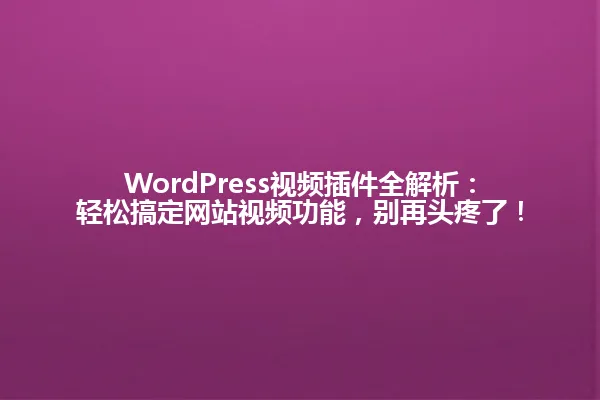 WordPress视频插件全解析:轻松搞定网站视频功能,别再头疼了! 一