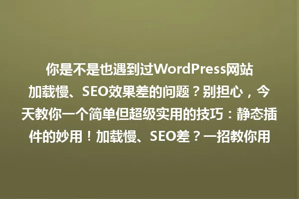 你是不是也遇到过WordPress网站加载慢、SEO效果差的问题?别担心,今天教你一个简单但超级实用的技巧:静态插件的妙用!加载慢、SEO差?一招教你用好WordPress静态插件! 一