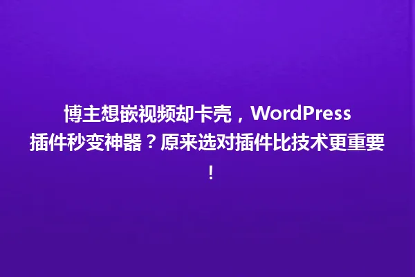 博主想嵌视频却卡壳,WordPress插件秒变神器?原来选对插件比技术更重要! 一