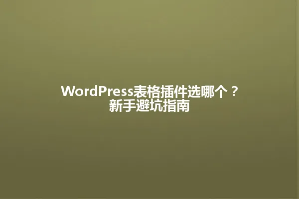 WordPress表格插件选哪个?新手避坑指南 一