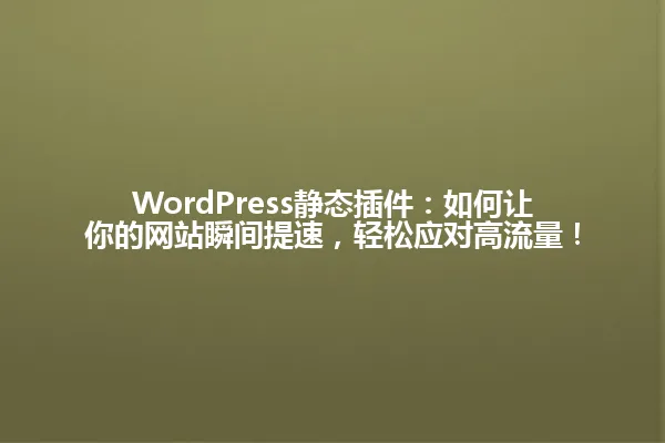 WordPress静态插件:如何让你的网站瞬间提速,轻松应对高流量! 一