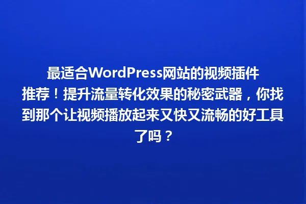 最适合WordPress网站的视频插件推荐！提升流量转化效果的秘密武器，你找到那个让视频播放起来又快又流畅的好工具了吗？ 一