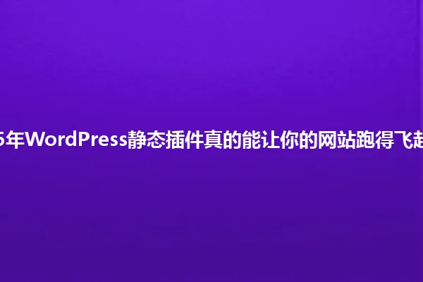 2025年WordPress静态插件真的能让你的网站跑得飞起吗? 一