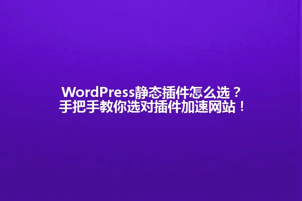 WordPress静态插件怎么选?手把手教你选对插件加速网站! 一