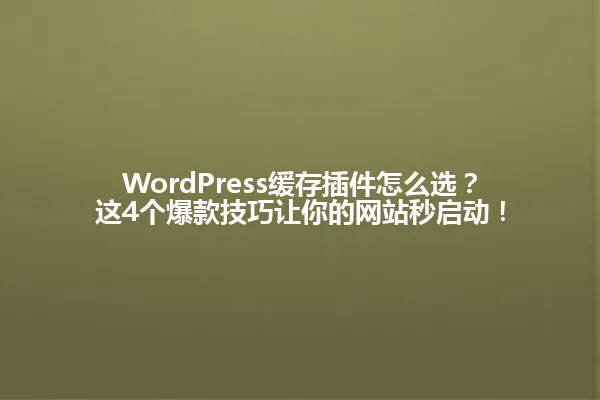 WordPress缓存插件怎么选？这4个爆款技巧让你的网站秒启动！ 一
