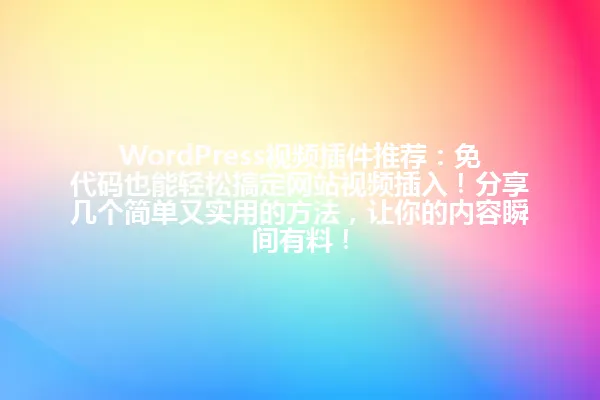 WordPress视频插件推荐:免代码也能轻松搞定网站视频插入!分享几个简单又实用的方法,让你的内容瞬间有料! 一