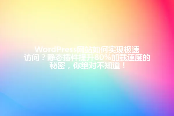 WordPress网站如何实现极速访问？静态插件提升80%加载速度的秘密，你绝对不知道！ 一