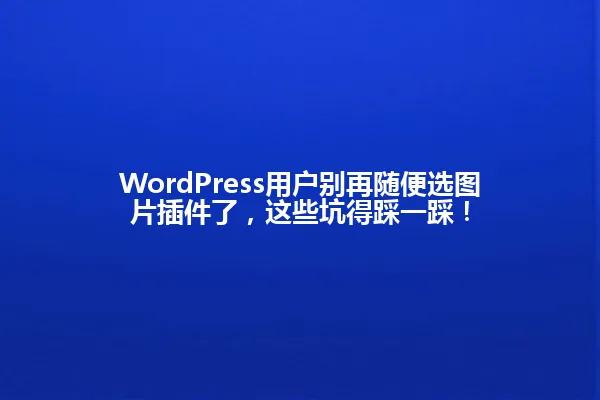 WordPress用户别再随便选图片插件了，这些坑得踩一踩！ 一