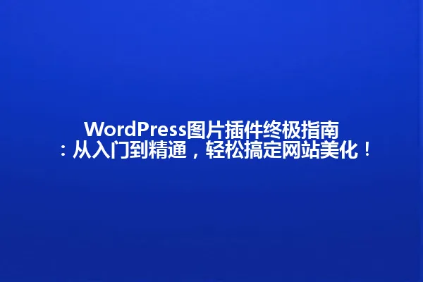 WordPress图片插件终极指南:从入门到精通,轻松搞定网站美化! 一