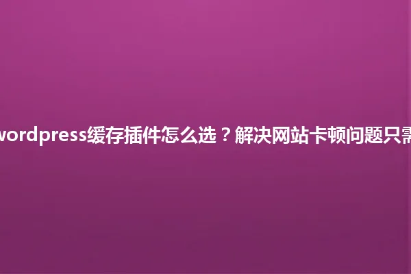 2025年wordpress缓存插件怎么选?解决网站卡顿问题只需这几步! 一