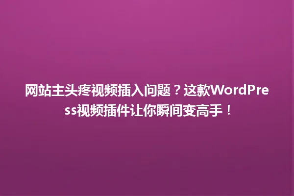 网站主头疼视频插入问题?这款WordPress视频插件让你瞬间变高手! 一