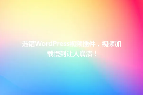 选错WordPress视频插件,视频加载慢到让人崩溃! 一