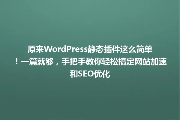 原来WordPress静态插件这么简单!一篇就够,手把手教你轻松搞定网站加速和SEO优化 一